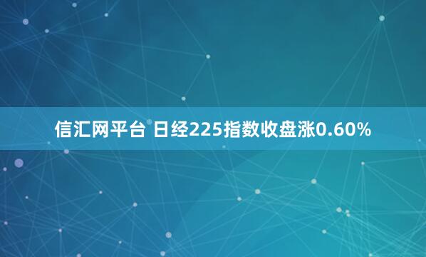 信汇网平台 日经225指数收盘涨0.60%