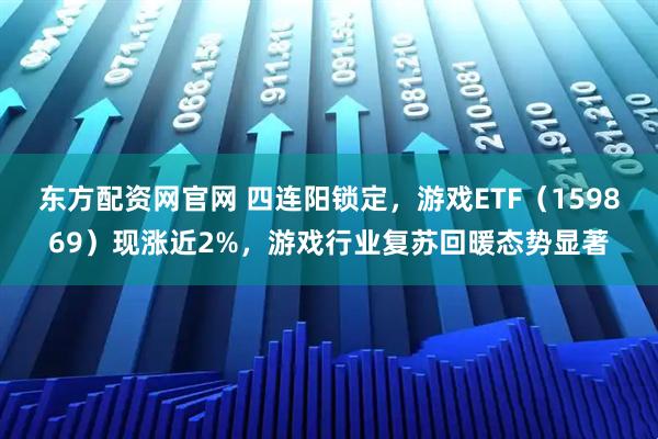 东方配资网官网 四连阳锁定，游戏ETF（159869）现涨近2%，游戏行业复苏回暖态势显著