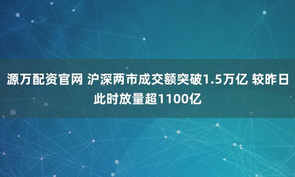 源万配资官网 沪深两市成交额突破1.5万亿 较昨日此时放量超1100亿