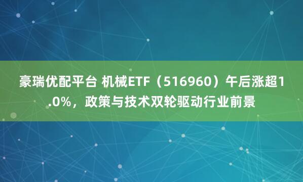 豪瑞优配平台 机械ETF（516960）午后涨超1.0%，政策与技术双轮驱动行业前景