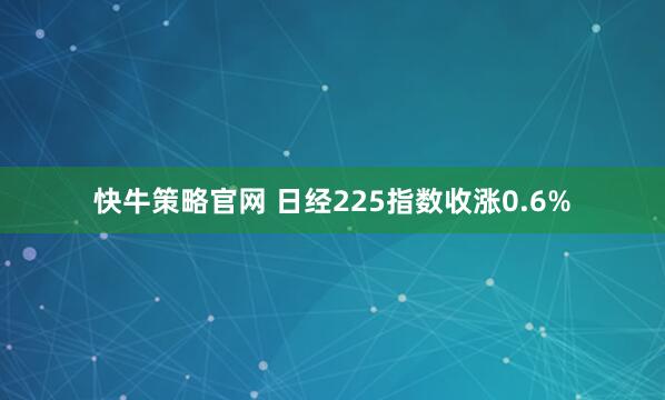 快牛策略官网 日经225指数收涨0.6%