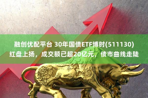 融创优配平台 30年国债ETF博时(511130)红盘上扬，成交额已超20亿元，债市曲线走陡