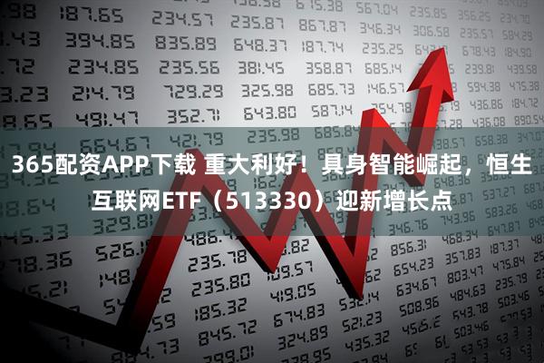 365配资APP下载 重大利好！具身智能崛起，恒生互联网ETF（513330）迎新增长点