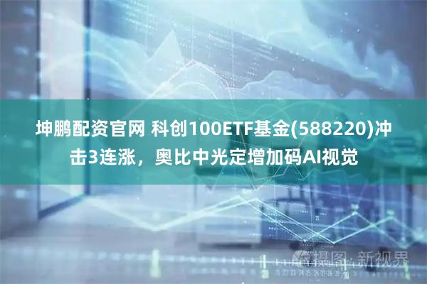 坤鹏配资官网 科创100ETF基金(588220)冲击3连涨，奥比中光定增加码AI视觉