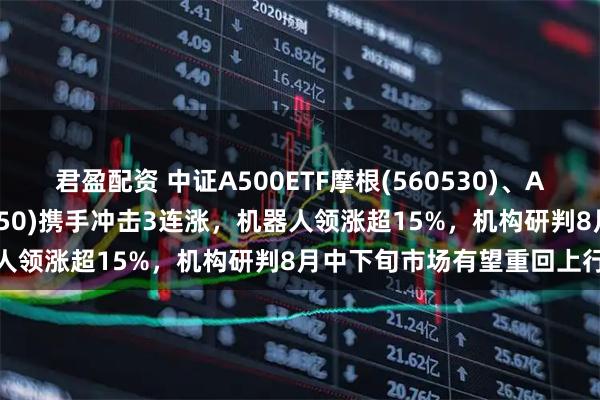 君盈配资 中证A500ETF摩根(560530)、A500增强ETF摩根(563550)携手冲击3连涨，机器人领涨超15%，机构研判8月中下旬市场有望重回上行趋势