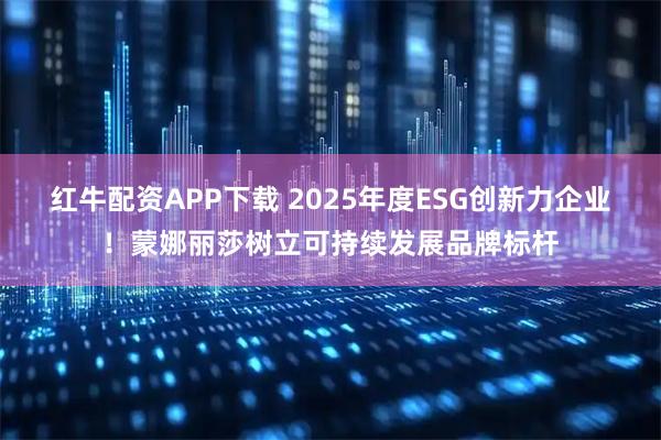 红牛配资APP下载 2025年度ESG创新力企业！蒙娜丽莎树立可持续发展品牌标杆