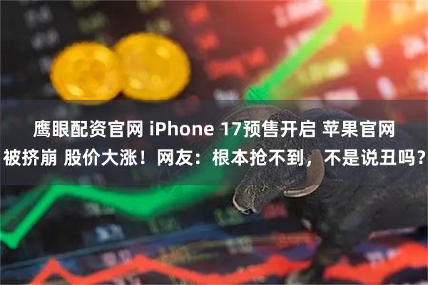 鹰眼配资官网 iPhone 17预售开启 苹果官网被挤崩 股价大涨！网友：根本抢不到，不是说丑吗？