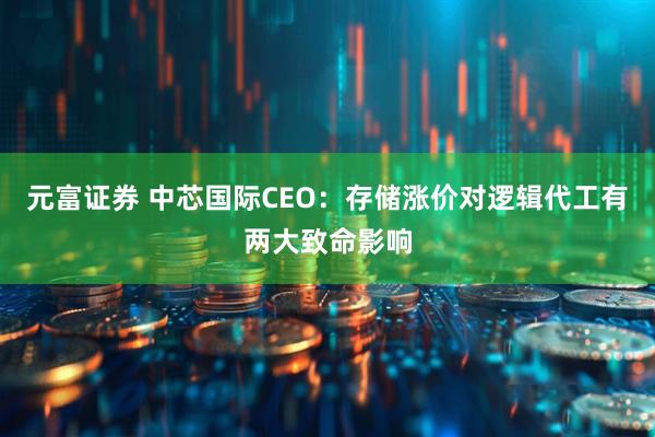 元富证券 中芯国际CEO:存储涨价对逻辑代工有两大致命影响