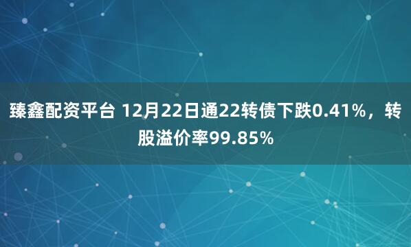臻鑫配资平台 12月22日通22转债下跌0.41%,转股溢价率99.85%