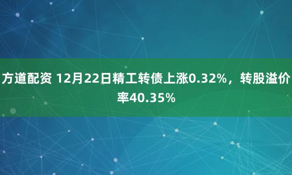 方道配资 12月22日精工转债上涨0.32%，转股溢价率40.35%
