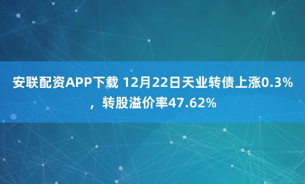安联配资APP下载 12月22日天业转债上涨0.3%，转股溢价率47.62%