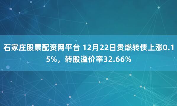 石家庄股票配资网平台 12月22日贵燃转债上涨0.15%,转股溢价率32.66%