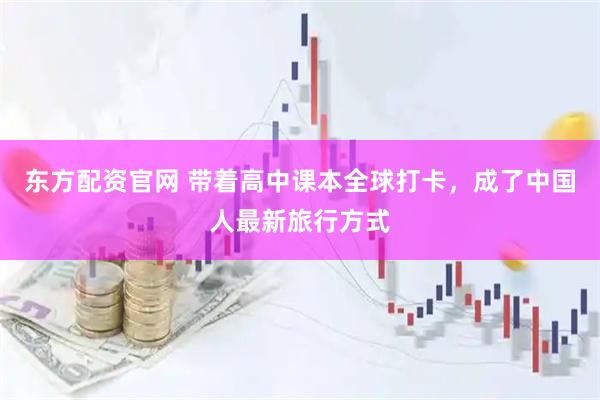 东方配资官网 带着高中课本全球打卡，成了中国人最新旅行方式