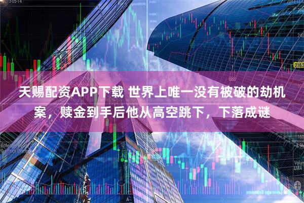 天赐配资APP下载 世界上唯一没有被破的劫机案，赎金到手后他从高空跳下，下落成谜