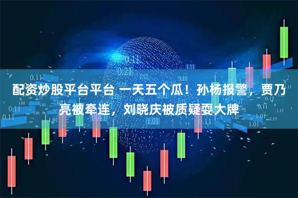 配资炒股平台平台 一天五个瓜！孙杨报警，贾乃亮被牵连，刘晓庆被质疑耍大牌